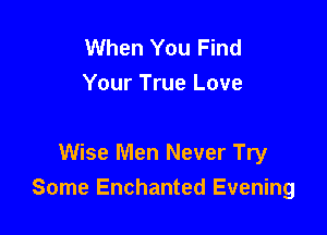 When You Find
Your True Love

Wise Men Never Try
Some Enchanted Evening