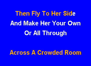 Then Fly To Her Side
And Make Her Your Own
Or All Through

Across A Crowded Room