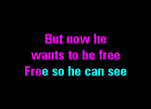 But now he

wants to be free
Free so he can see
