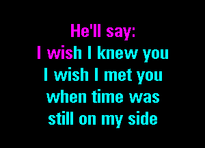 He'll SEIYI
I wish I knew you

I wish I met you
when time was
still on my side