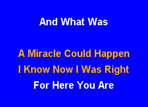 And What Was

A Miracle Could Happen
I Know Now I Was Right
For Here You Are