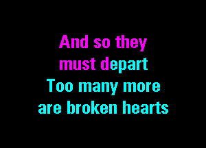And so they
must depart

Too many more
are broken hearts