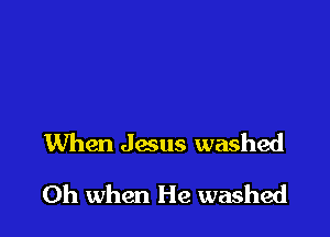 When Jesus washed

Oh when He washed