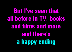 But I've seen that
all before in TV, hooks

and films and more
and there's
a happy ending