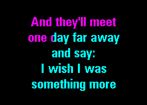 And they'll meet
one day far away

and saw
I wish I was
something more