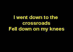 I went down to the
crossroads

Fell down on my knees