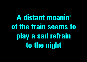 A distant moanin'
of the train seems to

play a sad refrain
to the night
