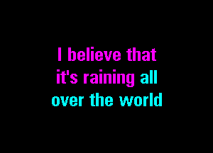 I believe that

it's raining all
over the world