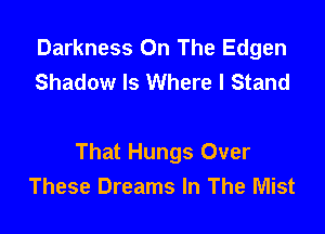 Darkness On The Edgen
Shadow Is Where I Stand

That Hungs Over
These Dreams In The Mist