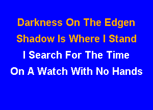 Darkness On The Edgen
Shadow Is Where I Stand
I Search For The Time

On A Watch With No Hands