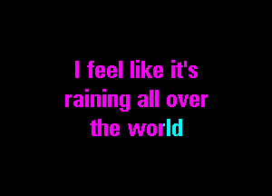 I feel like it's

raining all over
the world