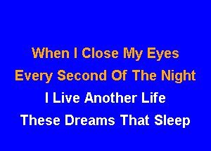 When I Close My Eyes
Every Second Of The Night

I Live Another Life
These Dreams That Sleep