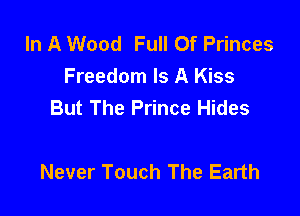 In A Wood Full Of Princes
Freedom Is A Kiss
But The Prince Hides

Never Touch The Earth