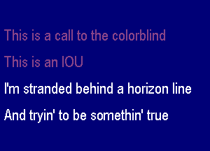 I'm stranded behind a horizon line

And tryin' to be somethin' true