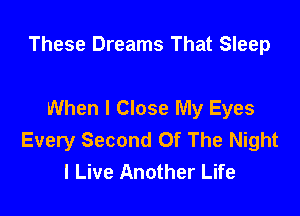 These Dreams That Sleep

When I Close My Eyes

Every Second Of The Night
I Live Another Life