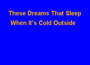 These Dreams That Sleep
When It's Cold Outside