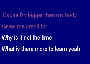 Why is it not the time

What is there more to learn yeah