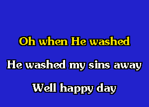 Oh when He washed

He washed my sins away

Well happy day