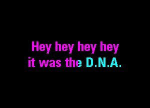 Hey hey hey hey

it was the DNA.