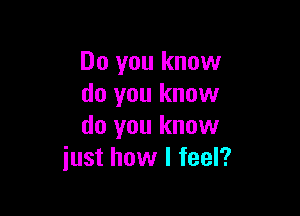 Do you know
do you know

do you know
just how I feel?