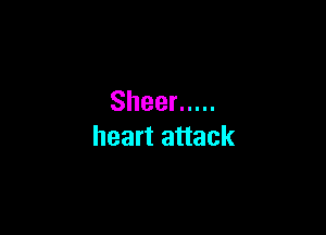 Sheer .....

heart attack