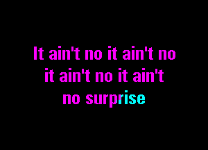 It ain't no it ain't no

it ain't no it ain't
no surprise