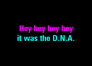 Hey hey hey hey

it was the DNA.