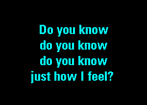 Do you know
do you know

do you know
just how I feel?