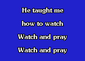He taught me
how to watch

Watch and pray

Watch and pray