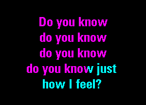 Do you know
do you know

do you know
do you know iust
how I feel?