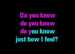 Do you know
do you know

do you know
just how I feel?