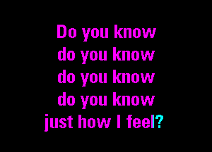 Do you know
do you know

do you know
do you know
just how I feel?