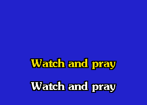 Watch and pray

Watch and pray