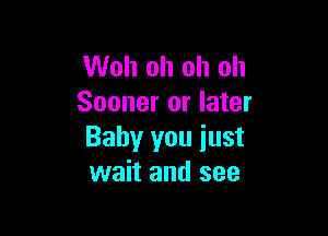 Woh oh oh oh
Sooner or later

Baby you just
wait and see