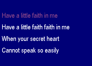 Have a little faith faith in me

When your secret heart

Cannot speak so easily