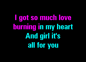 I got so much love
burning in my heart

And girl it's
all for you