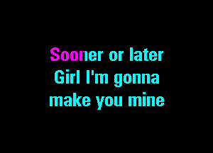 Sooner or later

Girl I'm gonna
make you mine