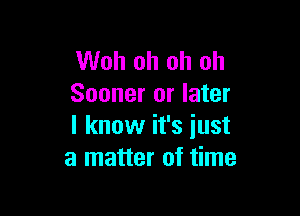 Woh oh oh oh
Sooner or later

I know it's iust
a matter of time