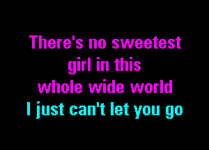 There's no sweetest
girl in this

whole wide world
I just can't let you go