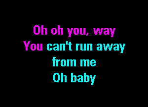 Oh oh you, way
You can't run away

from me
Oh baby