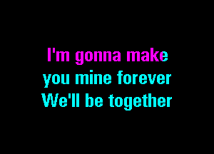 I'm gonna make

you mine forever
We'll be together