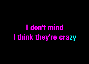 I don't mind

I think they're crazy