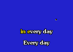 in every day

Every day