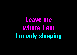 Leave me

where I am
I'm only sleeping