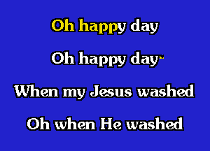 Oh happy day

Oh happy day-

When my Jesus washed
Oh when He washed