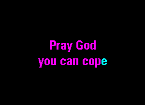 Pray God

you can cope