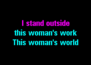 I stand outside
this woman's work

This woman's world
