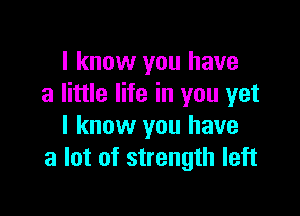 I know you have
a little life in you yet

I know you have
a lot of strength left