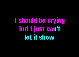 I should be crying

but I just can't
let it show