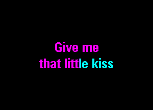 Give me

that little kiss
